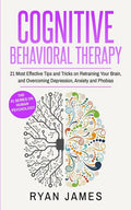 Cognitive Behavioral Therapy: 21 Most Effective Tips and Tricks on Retraining Your Brain, and Overcoming Depression, Anxiety and Phobias (Cognitive Be