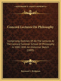 Concord Lectures On Philosophy: Comprising Outlines Of All The Lectures At The Concord Summer School Of Philosophy In 1882, With An Historical Sketch