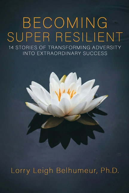 Becoming Super Resilient: 14 Stories of Transforming Adversity Into Extraordinary Success