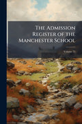 The Admission Register of the Manchester School: With Some Notices of the More Distinguished Scholars; Volume 73