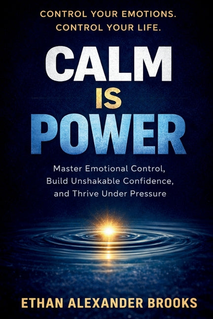 Calm Is Power: Master Emotional Control, Build Unshakable Confidence, and Thrive Under Pressure