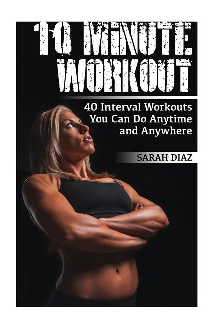 10 Minute Workout: 40 Interval Workouts You Can Do Anytime and Anywhere: (Workout Weight Loss, Workout Guide)
