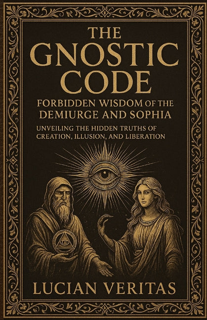 The Forbidden Teachings Of The Gnostics: Lost Knowledge of the Demiurge, Sophia, and the Secret Path to Enlightenment
