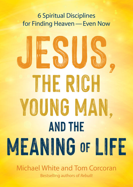 Jesus, the Rich Young Man, and the Meaning of Life: 6 Spiritual Disciplines for Finding Heaven--Even Now