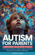 Autism for Parents: A Comprehensive Plan and Support for Parents to Recognize Symptoms, Identify Triggers, and Access Resources across Different Life