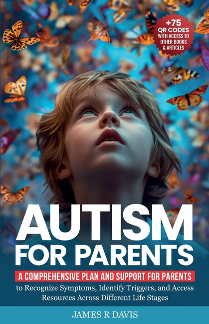 Autism for Parents: A Comprehensive Plan and Support for Parents to Recognize Symptoms, Identify Triggers, and Access Resources across Different Life