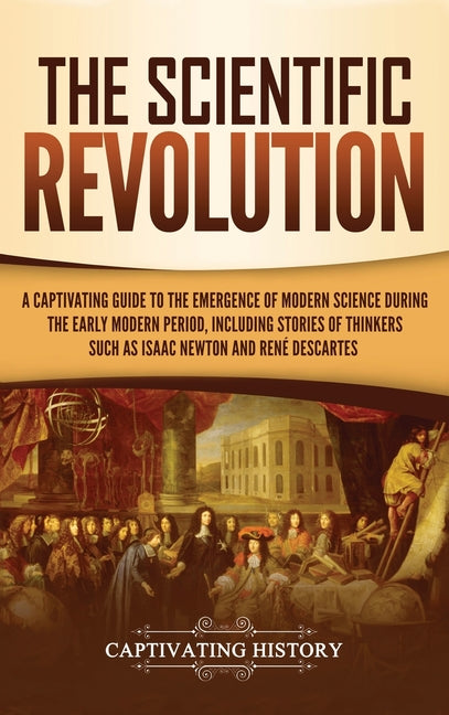 The Scientific Revolution: A Captivating Guide to the Emergence of Modern Science During the Early Modern Period, Including Stories of Thinkers Such as Is