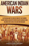 American Indian Wars: A Captivating Guide to a Series of Conflicts That Occurred in North America and How They Impacted Native American Tribes, Includ