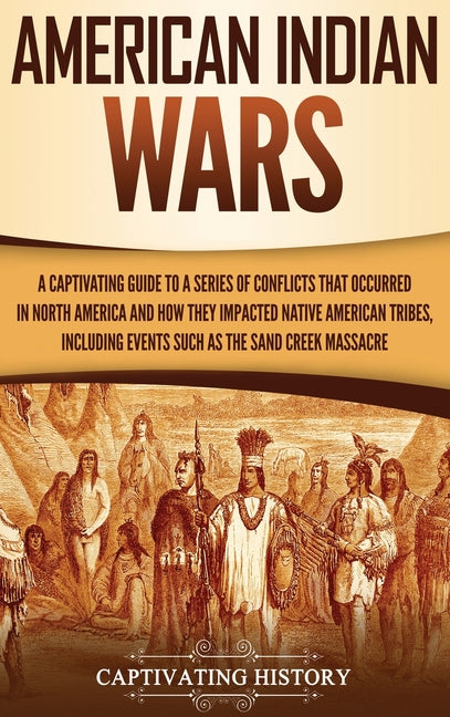 American Indian Wars: A Captivating Guide to a Series of Conflicts That Occurred in North America and How They Impacted Native American Tribes, Includ