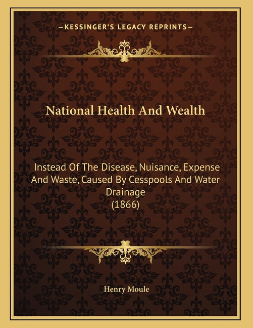 National Health And Wealth: Instead Of The Disease, Nuisance, Expense And Waste, Caused By Cesspools And Water Drainage (1866)