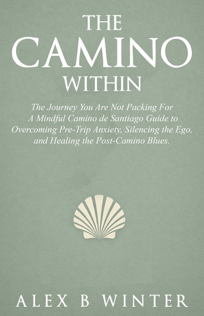 The Camino Within: The Journey You Are Not Packing For: A Mindful Camino de Santiago Guide to Overcoming Pre-Trip Anxiety, Silencing the Ego, and Healing