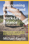 Overcoming Burnout and Achieving Work-Life Balance: Practical Strategies for Stress Management, Mental Wellness, and Lasting Productivity
