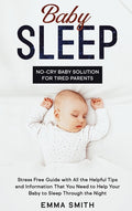 Baby Sleep: No-Cry Baby Solution for Tired Parents: Stress Free Guide with All Helpful Tips and Information that You Need to Help Your Baby to Sleep T