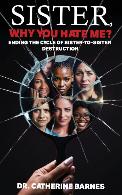 SISTER, Why do you hate me?: Ending the Cycle of Sister-to-Sister Destruction