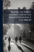 Report On Public Instruction In The Madras Presidency For 1882-83