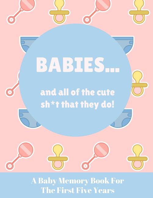 Babies And All Of The Cute Sh*t That They Do: A Baby Memory Book for the First Five Years - Keepsake for Boy or Girl - Baby Registry or Baby Shower Gi