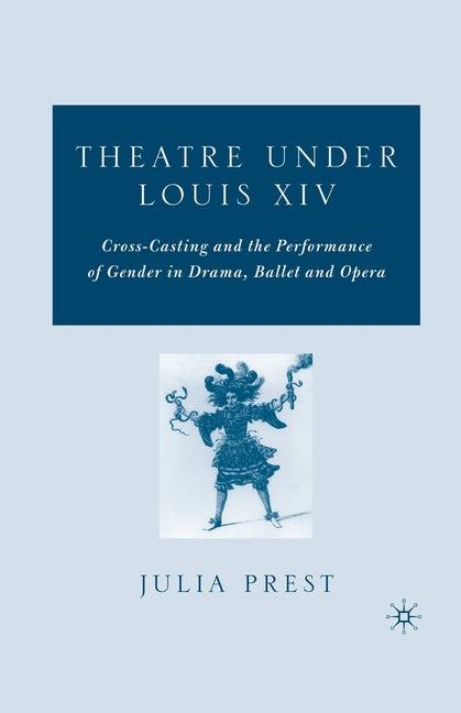 Theatre Under Louis XIV: Cross-Casting and the Performance of Gender in Drama, Ballet and Opera (2006)