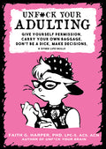 Unfuck Your Adulting: Give Yourself Permission, Carry Your Own Baggage, Don't Be a Dick, Make Decisions, & Other Life Skills