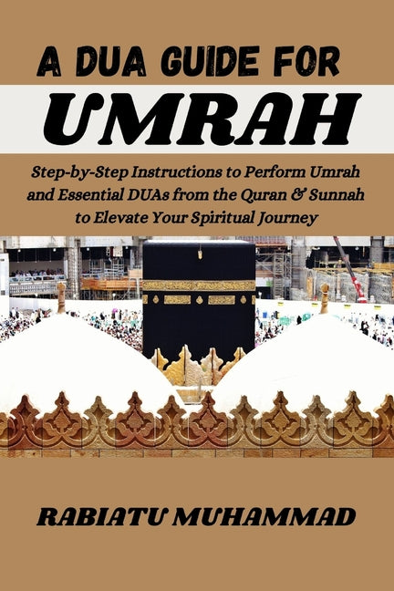 A Dua Guide for Umrah: Step-by-Step Instructions to Perform Umrah and Essential DUAs from the Quran & Sunnah to Elevate Your Spiritual Journe