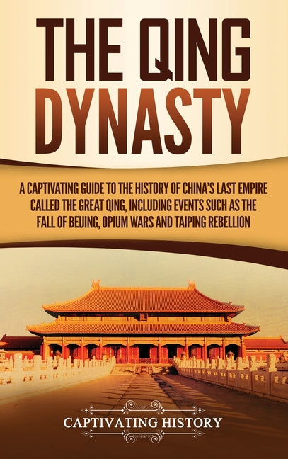 The Qing Dynasty: A Captivating Guide to the History of China's Last Empire Called the Great Qing, Including Events Such as the Fall of Beijing, Opium War