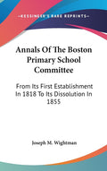 Annals Of The Boston Primary School Committee: From Its First Establishment In 1818 To Its Dissolution In 1855