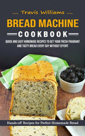 Bread Machine Cookbook: Hands-off Recipes for Perfect Homemade Bread (Quick and Easy Homemade Recipes to Get Your Fresh Fragrant and Tasty Bread Every