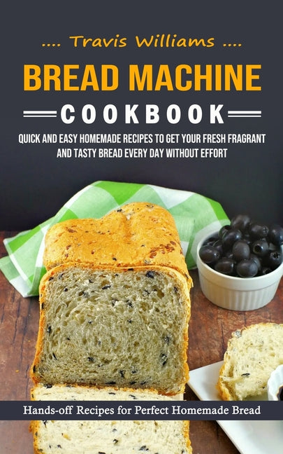 Bread Machine Cookbook: Hands-off Recipes for Perfect Homemade Bread (Quick and Easy Homemade Recipes to Get Your Fresh Fragrant and Tasty Bread Every