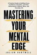 Mastering Your Mental Edge: A Practical Guide to Building Focus, Confidence, Discipline, and Peak Performance in Sports, Work, and Everyday Life