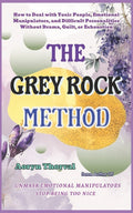 The Grey Rock Method: How to Deal with Toxic People, Emotional Manipulators, and Difficult Personalities Without Drama, Guilt, or Exhaustion