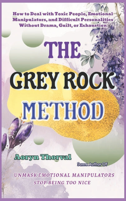 The Grey Rock Method: How to Deal with Toxic People, Emotional Manipulators, and Difficult Personalities Without Drama, Guilt, or Exhaustion