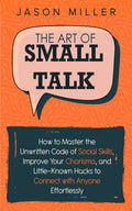 The Art of Small Talk: How to Master the Unwritten Code of Social Skills, Improve Your Charisma, and Little-Known Hacks to Connect with Anyone Effortlessl