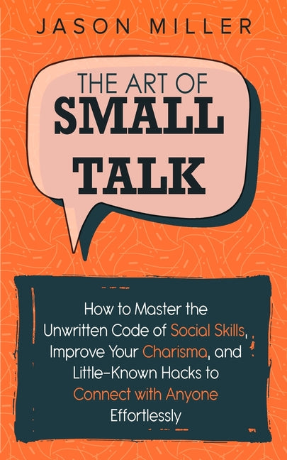 The Art of Small Talk: How to Master the Unwritten Code of Social Skills, Improve Your Charisma, and Little-Known Hacks to Connect with Anyone Effortlessl