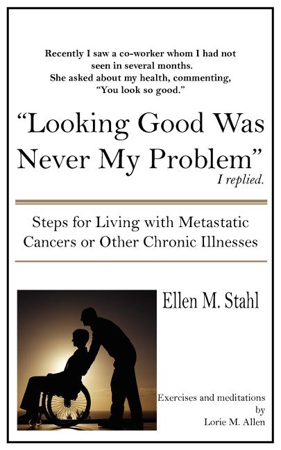 Looking Good Was Never My Problem: Steps for Living with Metastatic Cancers or Other Chronic Illnesses