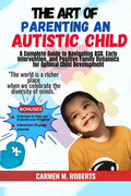 The Art of Parenting an Autistic Child: A Complete Guide to Navigating ASD, Early Intervention, and Positive Family Dynamics for Optimal Child Development