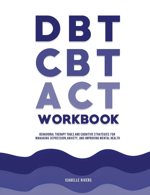DBT, CBT, and ACT Workbook: Behavioral Therapy Tools and Cognitive Strategies for Managing Depression, Anxiety, and Improving Mental Health