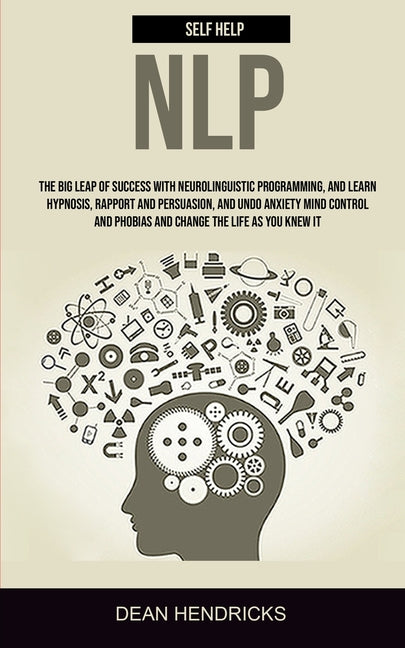 Self Help NLP: Take the Big Leap of Success With Neurolinguistic Programming, and Learn Hypnosis, Rapport and Persuasion, and Undo Anxiety Mind Contro