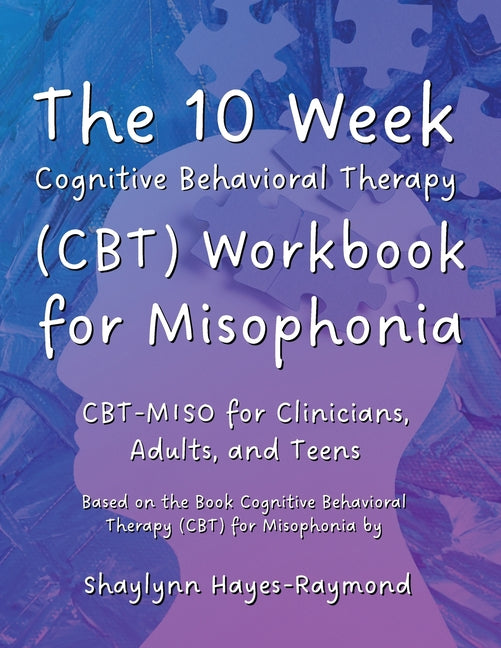 The 10 Week Cognitive Behavioral Therapy (CBT) Workbook for Misophonia: CBT-MISO for Clinicians, Adults, and Teens