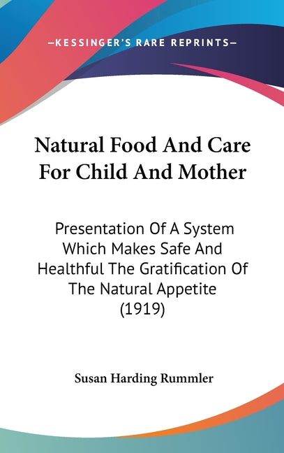 Natural Food And Care For Child And Mother: Presentation Of A System Which Makes Safe And Healthful The Gratification Of The Natural Appetite (1919)