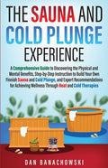 The Sauna and Cold Plunge Experience: A Comprehensive Guide to Discovering the Physical and Mental Benefits, Step-by-Step Instructions to Build Your Own F