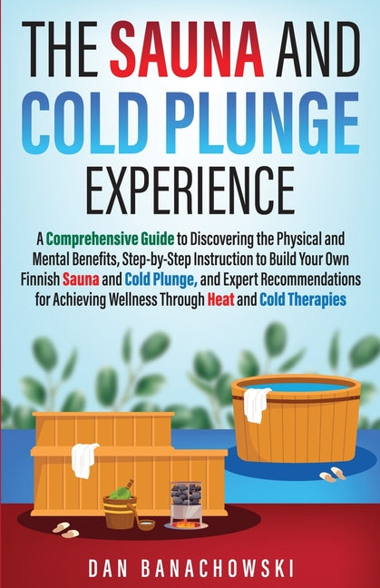 The Sauna and Cold Plunge Experience: A Comprehensive Guide to Discovering the Physical and Mental Benefits, Step-by-Step Instructions to Build Your Own F