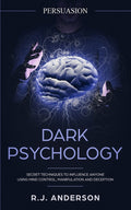 Persuasion: Dark Psychology - Secret Techniques To Influence Anyone Using Mind Control, Manipulation And Deception (Persuasion, Influence, NLP) (Dark