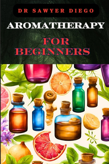 Aromatherapy for Beginners: Essential Oils, Healing Blends, And Natural Wellness Techniques For Stress Relief, Better Sleep, And Enhanced Mood