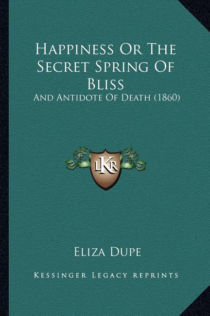 Happiness Or The Secret Spring Of Bliss: And Antidote Of Death (1860)