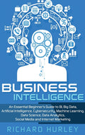Business Intelligence: An Essential Beginner's Guide to BI, Big Data, Artificial Intelligence, Cybersecurity, Machine Learning, Data Science, Data Ana