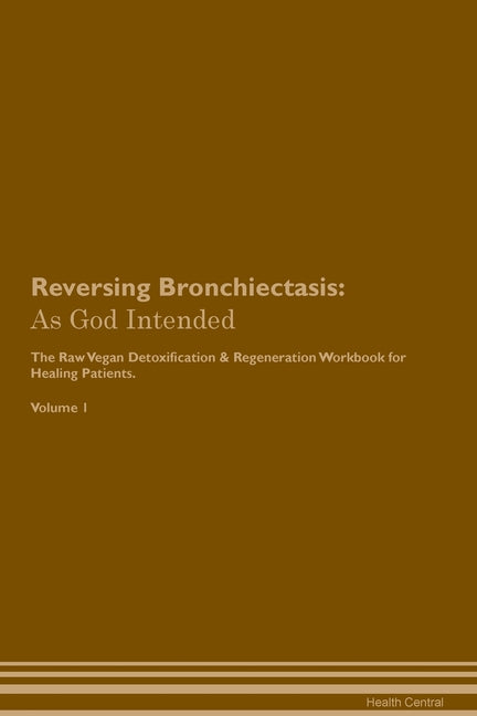Reversing Bronchiectasis: As God Intended The Raw Vegan Plant-Based Detoxification & Regeneration Workbook for Healing Patients. Volume 1