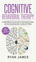Cognitive Behavioral Therapy: 21 Most Effective Tips and Tricks on Retraining Your Brain, and Overcoming Depression, Anxiety and Phobias (Cognitive Be