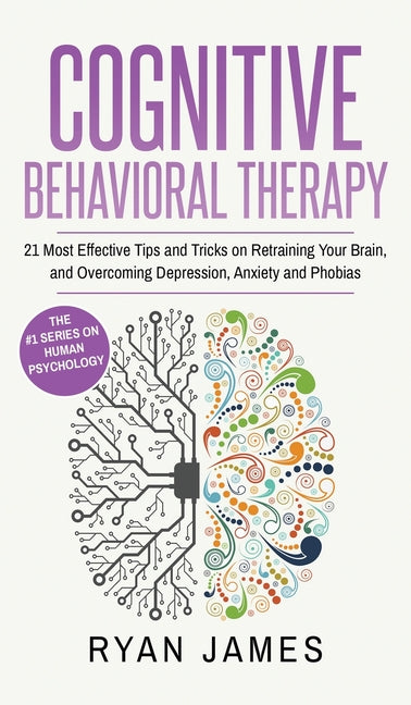 Cognitive Behavioral Therapy: 21 Most Effective Tips and Tricks on Retraining Your Brain, and Overcoming Depression, Anxiety and Phobias (Cognitive Be