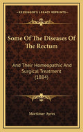 Some Of The Diseases Of The Rectum: And Their Homeopathic And Surgical Treatment (1884)