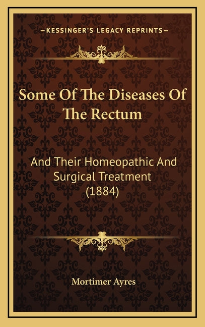 Some Of The Diseases Of The Rectum: And Their Homeopathic And Surgical Treatment (1884)