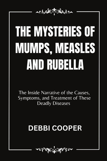 The Mysteries of Mumps, Measles and Rubella: The Inside Narrative of the Causes, Symptoms, and Treatment of These Deadly Diseases